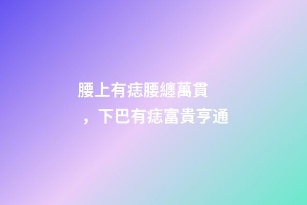 腰上有痣腰纏萬貫，下巴有痣富貴亨通